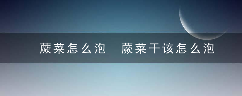 蕨菜怎么泡 蕨菜干该怎么泡